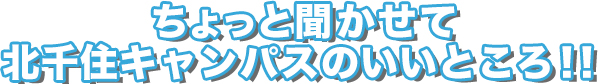 ちょっと聞かせて北千住キャンパスのいいところ！！
